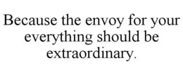 BECAUSE THE ENVOY FOR YOUR EVERYTHING SHOULD BE EXTRAORDINARY. trademark