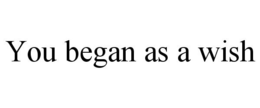 YOU BEGAN AS A WISH trademark