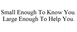 SMALL ENOUGH TO KNOW YOU. LARGE ENOUGH TO HELP YOU. trademark