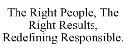 THE RIGHT PEOPLE, THE RIGHT RESULTS, REDEFINING RESPONSIBLE. trademark