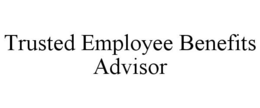 TRUSTED EMPLOYEE BENEFITS ADVISOR trademark