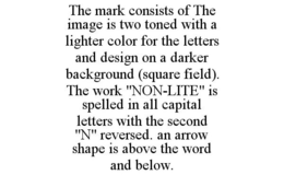 THE MARK CONSISTS OF THE IMAGE IS TWO TONED WITH A LIGHTER COLOR FOR THE LETTERS AND DESIGN ON A DARKER BACKGROUND (SQUARE FIELD). THE WORK "NON-LITE" IS SPELLED IN ALL CAPITAL LETTERS WITH THE SECOND "N" REVERSED. AN ARROW SHAPE IS ABOVE THE WORD AND BELOW. trademark