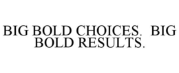 BIG BOLD CHOICES. BIG BOLD RESULTS. trademark