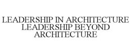 LEADERSHIP IN ARCHITECTURE LEADERSHIP BEYOND ARCHITECTURE trademark