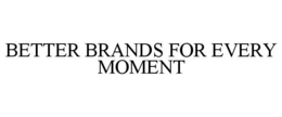 BETTER BRANDS FOR EVERY MOMENT trademark
