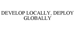 DEVELOP LOCALLY, DEPLOY GLOBALLY trademark