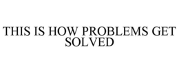 THIS IS HOW PROBLEMS GET SOLVED trademark