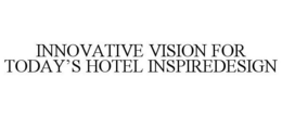 INNOVATIVE VISION FOR TODAY'S HOTEL INSPIREDESIGN trademark