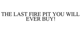 THE LAST FIRE PIT YOU WILL EVER BUY! trademark