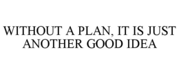 WITHOUT A PLAN, IT IS JUST ANOTHER GOOD IDEA trademark