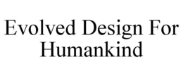 EVOLVED DESIGN FOR HUMANKIND trademark