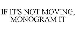 IF IT'S NOT MOVING, MONOGRAM IT trademark