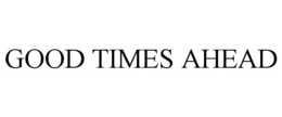 GOOD TIMES AHEAD trademark