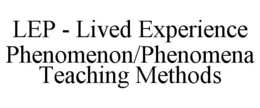 LEP - LIVED EXPERIENCE PHENOMENON/PHENOMENA TEACHING METHODS trademark