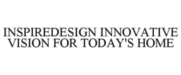 INSPIREDESIGN INNOVATIVE VISION FOR TODAY'S HOME trademark