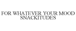 FOR WHATEVER YOUR MOOD SNACKITUDES trademark