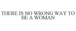 THERE IS NO WRONG WAY TO BE A WOMAN trademark