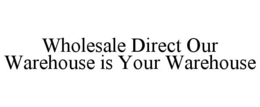 WHOLESALE DIRECT OUR WAREHOUSE IS YOUR WAREHOUSE trademark