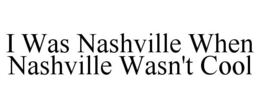 I WAS NASHVILLE WHEN NASHVILLE WASN'T COOL trademark
