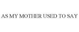 AS MY MOTHER USED TO SAY trademark