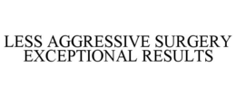 LESS AGGRESSIVE SURGERY EXCEPTIONAL RESULTS trademark