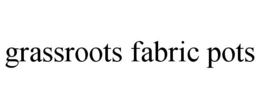 GRASSROOTS FABRIC POTS trademark