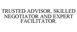 TRUSTED ADVISOR, SKILLED NEGOTIATOR AND EXPERT FACILITATOR. trademark