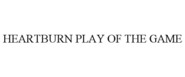 HEARTBURN PLAY OF THE GAME trademark
