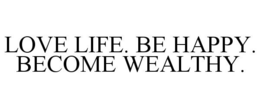 LOVE LIFE. BE HAPPY. BECOME WEALTHY. trademark
