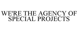 WE'RE THE AGENCY OF SPECIAL PROJECTS trademark