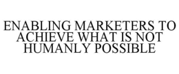 ENABLING MARKETERS TO ACHIEVE WHAT IS NOT HUMANLY POSSIBLE trademark