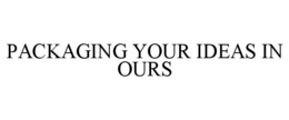 PACKAGING YOUR IDEAS IN OURS trademark