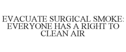 EVACUATE SURGICAL SMOKE: EVERYONE HAS ARIGHT TO CLEAN AIR trademark