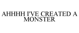 AHHHH I'VE CREATED A MONSTER trademark