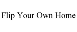 FLIP YOUR OWN HOME trademark