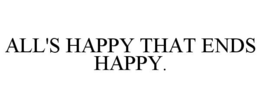 ALL'S HAPPY THAT ENDS HAPPY. trademark