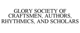 GLORY SOCIETY OF CRAFTSMEN, AUTHORS, RHYTHMICS, AND SCHOLARS trademark