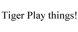 TIGER PLAY THINGS! trademark