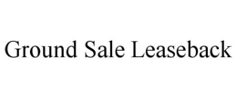 GROUND SALE LEASEBACK trademark