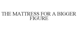 THE MATTRESS FOR A BIGGER FIGURE trademark