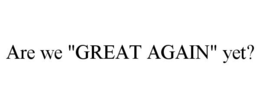 ARE WE "GREAT AGAIN" YET? trademark