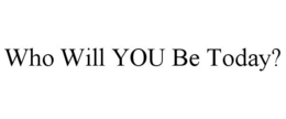 WHO WILL YOU BE TODAY? trademark