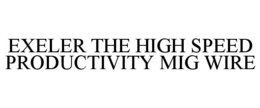 EXELER THE HIGH SPEED PRODUCTIVITY MIG WIRE trademark