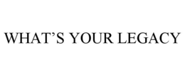 WHAT'S YOUR LEGACY trademark
