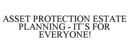 ASSET PROTECTION ESTATE PLANNING - IT'SFOR EVERYONE! trademark