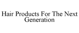 HAIR PRODUCTS FOR THE NEXT GENERATION trademark