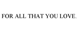 FOR ALL THAT YOU LOVE. trademark