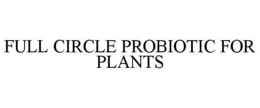 FULL CIRCLE PROBIOTIC FOR PLANTS trademark