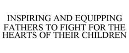 INSPIRING AND EQUIPPING FATHERS TO FIGHT FOR THE HEARTS OF THEIR CHILDREN trademark