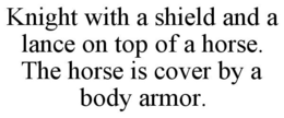 KNIGHT WITH A SHIELD AND A LANCE ON TOP OF A HORSE. THE HORSE IS COVER BY A BODY ARMOR. trademark
